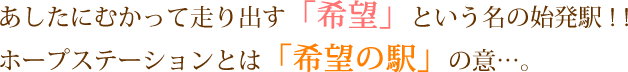 あしたにむかって走り出す「希望」という名の始発駅 ! ! ホープステーションとは「希望の駅」の意…。